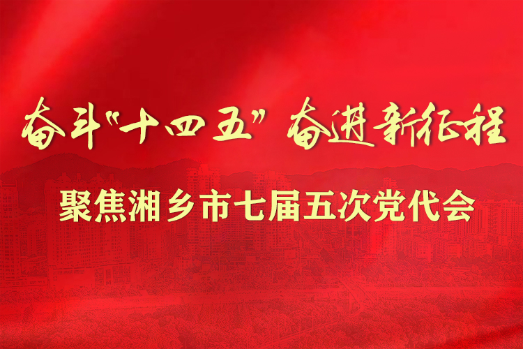 专题丨奋斗"十四五" 奋进新征程 聚焦湘乡市七届五次党代会