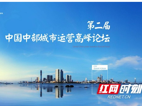 第二届中国中部城市运营高峰论坛24日将在长沙举办