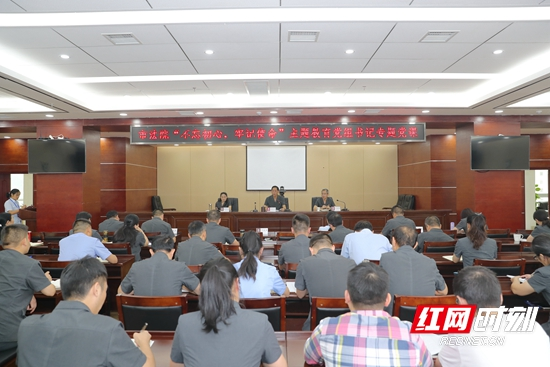 张家界市中级人民法院举办“不忘初心，牢记使命”主题教育专题党课