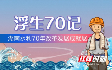 《浮生70记》H5上线 影像回眸湖南水利70年发展成就
