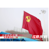 抗疫在基层｜汨罗：成立临时党支部 让党旗飘扬在一线