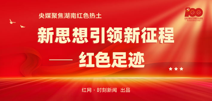 央媒聚焦湖南丨新思想引领新征程——红色足迹