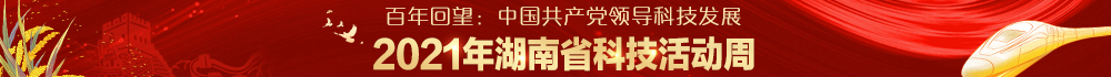 专题|百年回望：中国共产党领导科技发展 2021年湖南省科技活动周