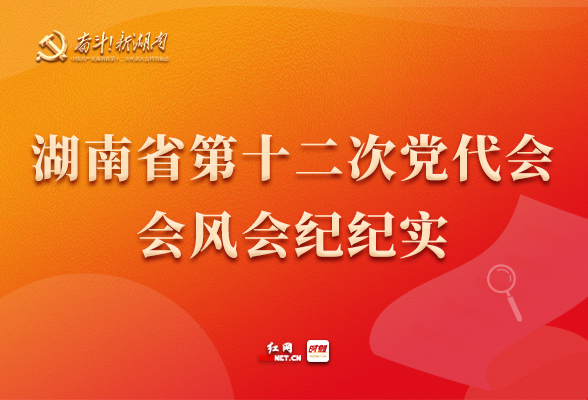 专题丨湖南省第十二次党代会会风会纪纪实