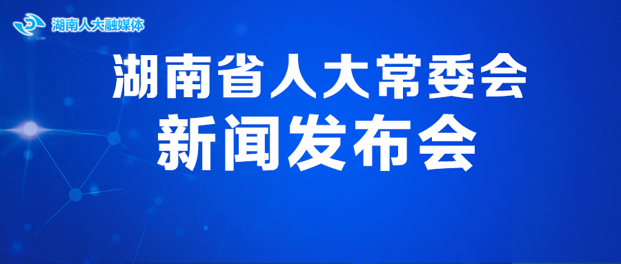 直播回放｜湖南省人大常委会新闻发布会