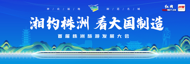 专题丨湘约株洲 看大国制造——首届株洲旅游发展大会