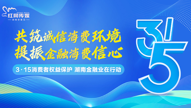 专题丨“3·15”消费者权益保护，湖南金融业在行动！