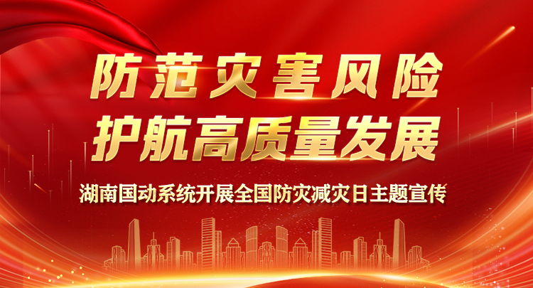 专题丨湖南国动系统开展全国防灾减灾日主题宣传
