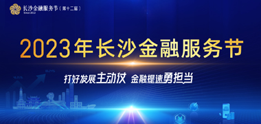 专题丨2023年长沙金融服务节：打好发展主动仗 金融提速勇担当
