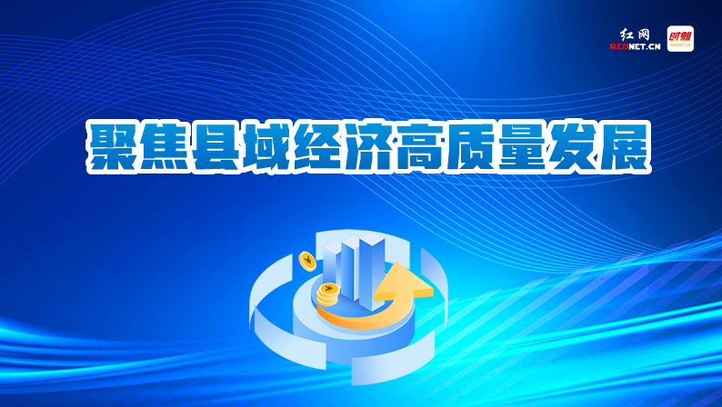 专题丨聚焦湖南县域经济高质量发展