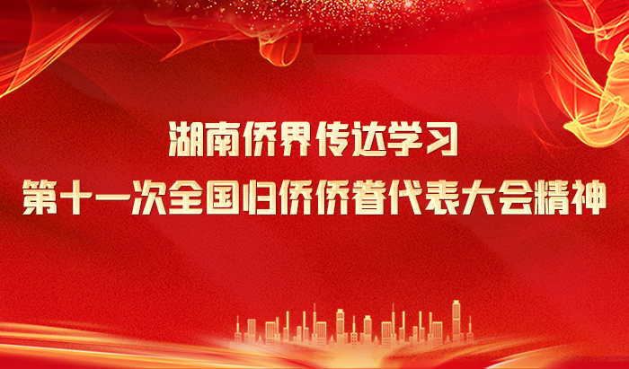 专题 | 湖南侨界传达学习第十一次全国归侨侨眷代表大会精神