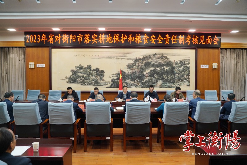 2023年湖南省对衡阳市落实耕地保护和粮食安全责任制考核见面会召开，朱健出席