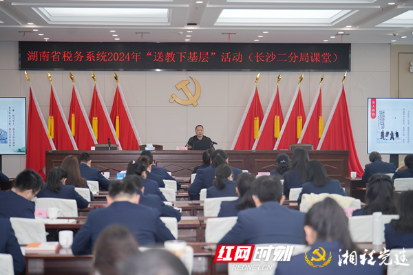 湖南省税务系统2024年“送教下基层” 活动首站在长沙开讲