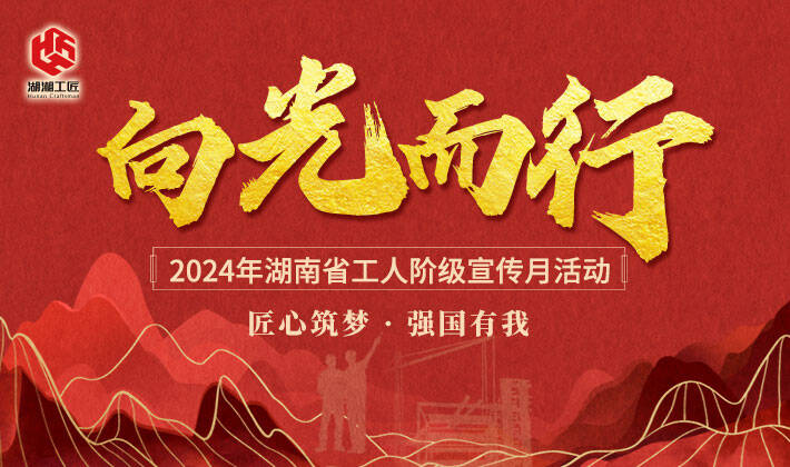 专题丨向光而行 2024年湖南省工人阶级宣传月活动