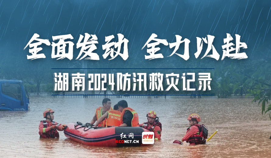 专题丨全面发动 全力以赴 湖南2024防汛救灾记录