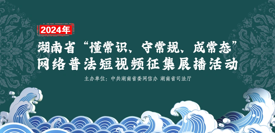 专栏 | 2024年湖南省“懂常识、守常规、成常态”网络普法短视频征集展播活动