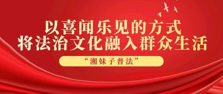 “湘妹子普法”！以喜闻乐见的方式将法治文化融入群众生活