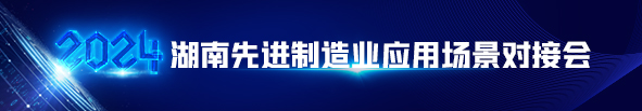 专题丨2024年湖南先进制造业应用场景对接会