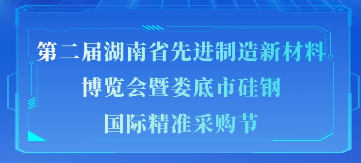 专题丨第二届湖南省先进制造新材料博览会暨娄底市硅钢国际精准采购节