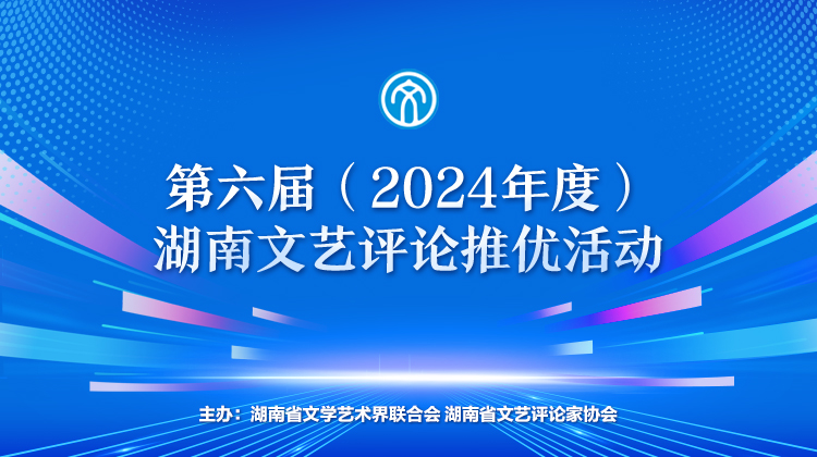 专题丨第六届（2024年度）湖南文艺评论推优活动