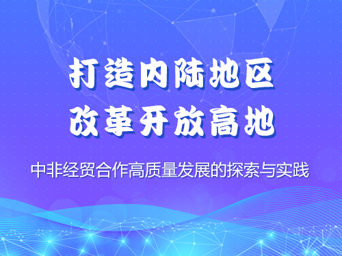 打造内陆地区改革开放高地——中非经贸合作高质量发展的探索与实践