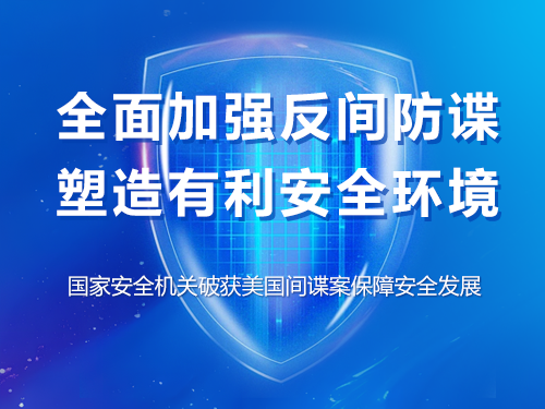 全面加强反间防谍 塑造有利安全环境 ——国家安全机关破获美国间谍案保障安全发展