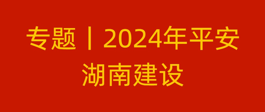 专题丨2024年平安湖南建设