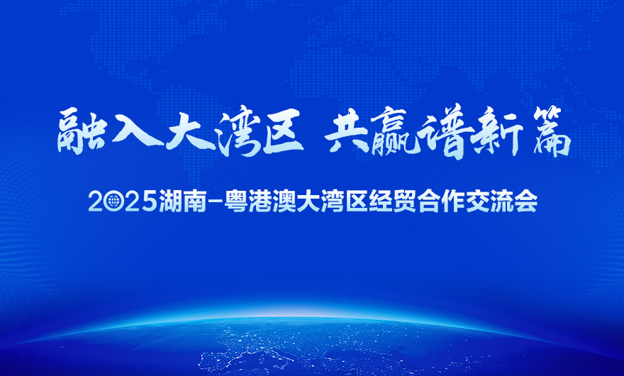 专题丨融入大湾区 共赢谱新篇 2025湖南-粤港澳大湾区经贸合作交流会