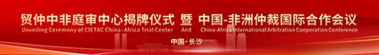 专题丨贸仲中非庭审中心揭牌仪式暨中国-非洲仲裁国际合作会议