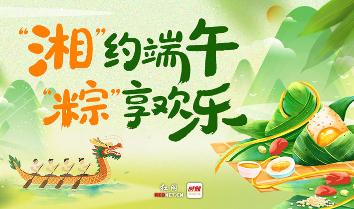专题丨“湘”约端午 “粽”享欢乐