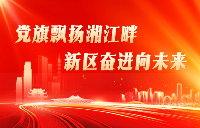 专题丨党旗飘扬湘江畔 新区奋进向未来