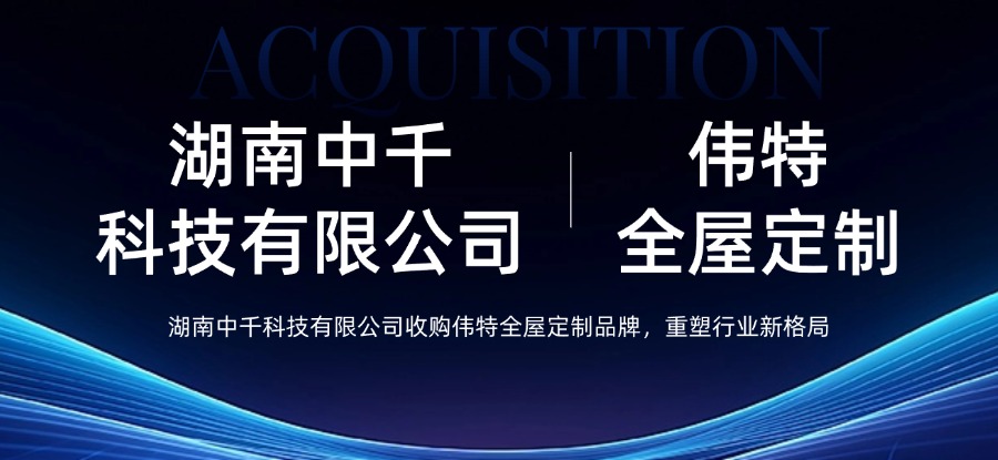 湖南中千科技收购伟特全屋定制品牌，重塑行业新格局
