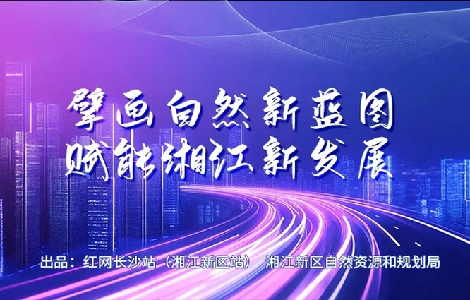 专题丨擘画自然新蓝图 赋能湘江新发展