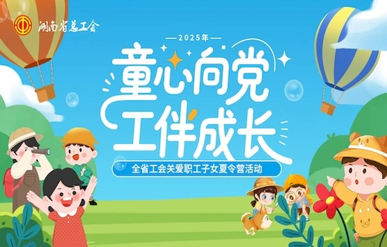 专题｜2025年湖南工会关爱职工子女夏令营活动