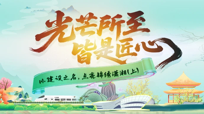 H5 | 光芒所至 皆是匠心——以建设之名，点亮锦绣潇湘（上）