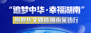 专题 | “追梦中华·幸福湖南”海外华文媒体湖南采访行