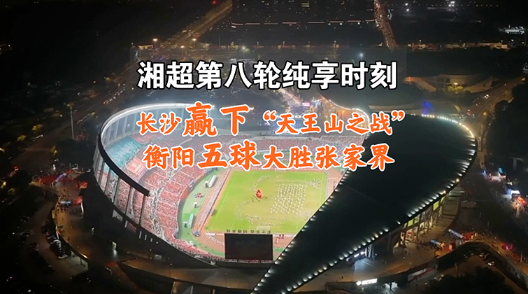 湘超第八輪純享時刻 | 長沙贏下“天王山之戰” 衡陽五球大勝張家界