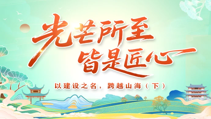 光芒所至 皆是匠心——以建设之名，跨越山海（下）