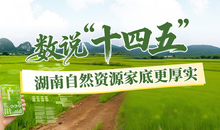 数说“十四五”丨湖南自然资源家底更厚实
