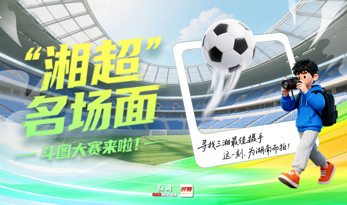 湘超名场面斗图大赛启动啦！红网时刻寻找三湘最佳“摄手”，为湖南定格