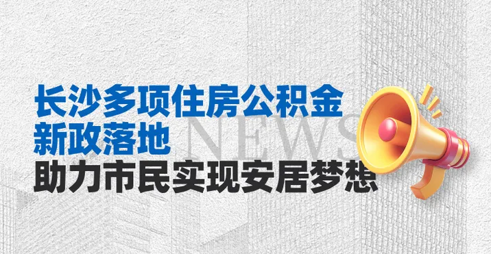 专题｜长沙多项住房公积金新政落地 助力市民实现安居梦想