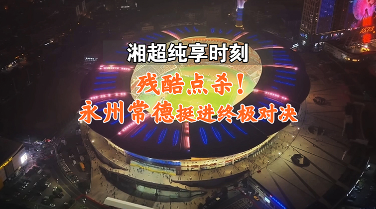 湘超纯享时刻：残酷点杀！永州常德挺进终极对决