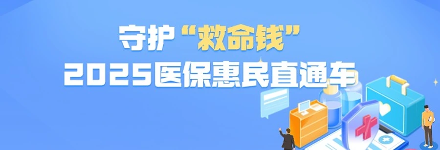 专题 | 守护 “救命钱”・2025医保惠民直通车