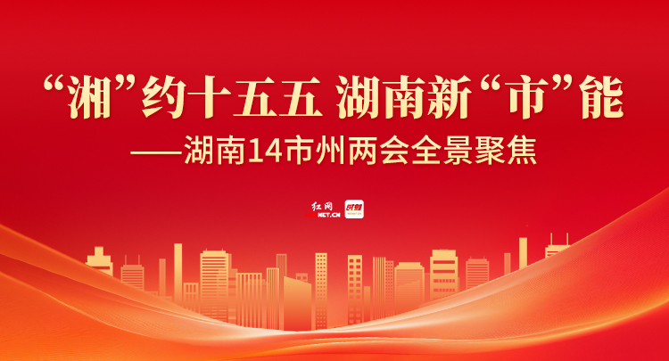 专题丨“湘”约十五五 湖南新“市”能——湖南14市州两会全景聚焦
