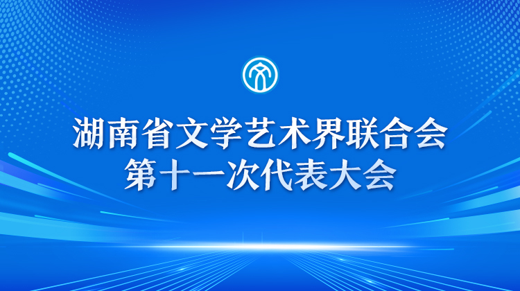 专题丨湖南省文学艺术界联合会第十一次代表大会