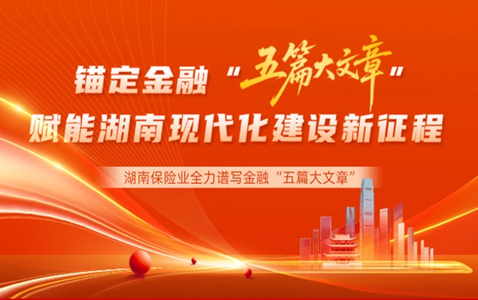 专题丨湖南保险业：锚定金融“五篇大文章”，赋能湖南现代化建设新征程！