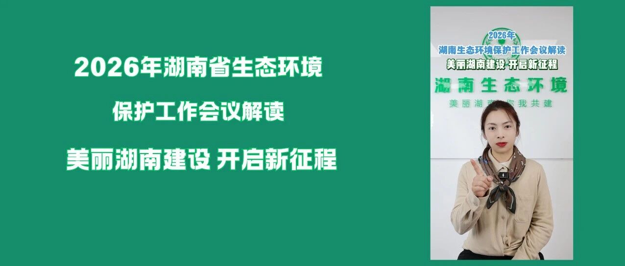 2026年湖南省生态环境保护工作会议解读！美丽湖南建设开启新征程