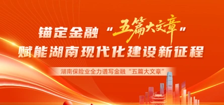 专题丨湖南保险业：锚定金融“五篇大文章”，赋能湖南现代化建设新征程！