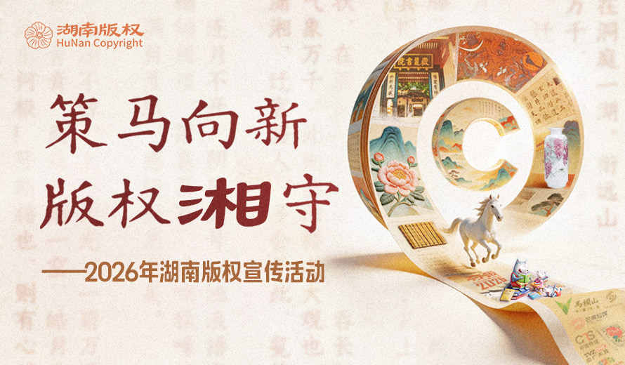 专题丨策马向新 版权湘守——2026年湖南版权宣传活动