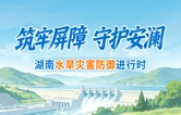 专题丨筑牢屏障 守护安澜 湖南水旱灾害防御进行时